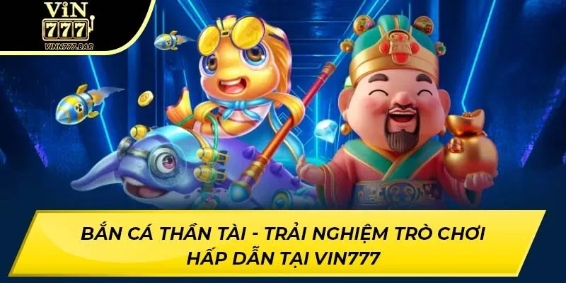 Bắn Cá Thần Tài - Trải Nghiệm Trò Chơi Hấp Dẫn Tại VIN777